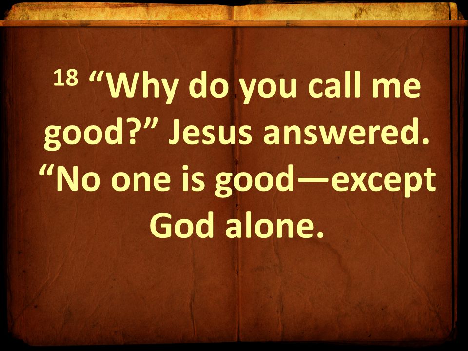 18 Why do you call me good Jesus answered. No one is good—except God alone.