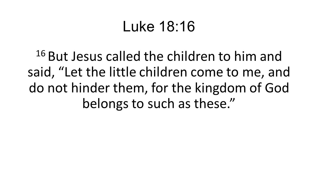 Luke 18:16 16 But Jesus called the children to him and said, Let the little children come to me, and do not hinder them, for the kingdom of God belongs to such as these.