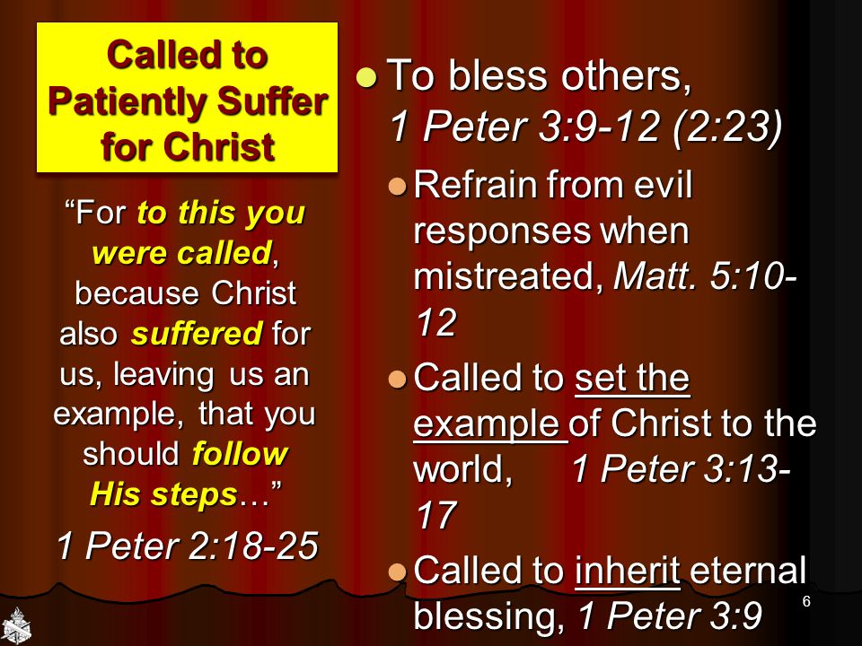Called to Patiently Suffer for Christ To bless others, 1 Peter 3:9-12 (2:23) To bless others, 1 Peter 3:9-12 (2:23) Refrain from evil responses when mistreated, Matt.