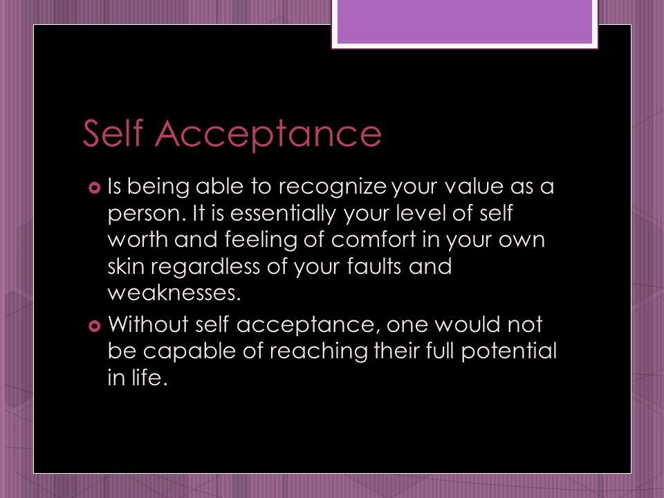 Self Acceptance  Is being able to recognize your value as a person.