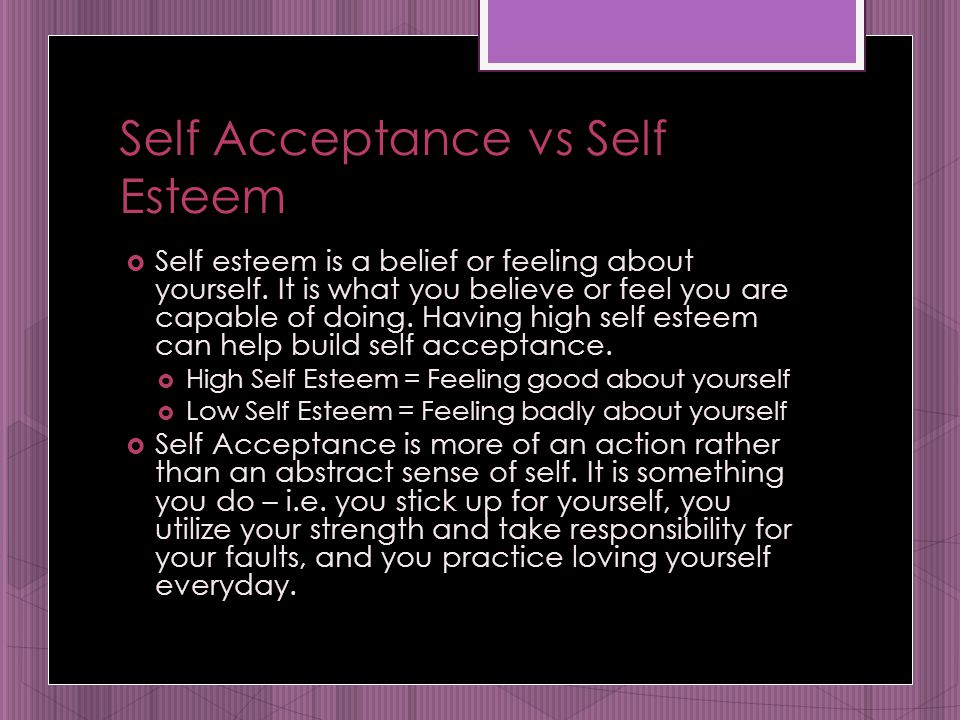 Self Acceptance vs Self Esteem  Self esteem is a belief or feeling about yourself.