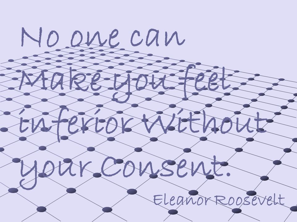 No one can Make you feel inferior Without your Consent. Eleanor Roosevelt