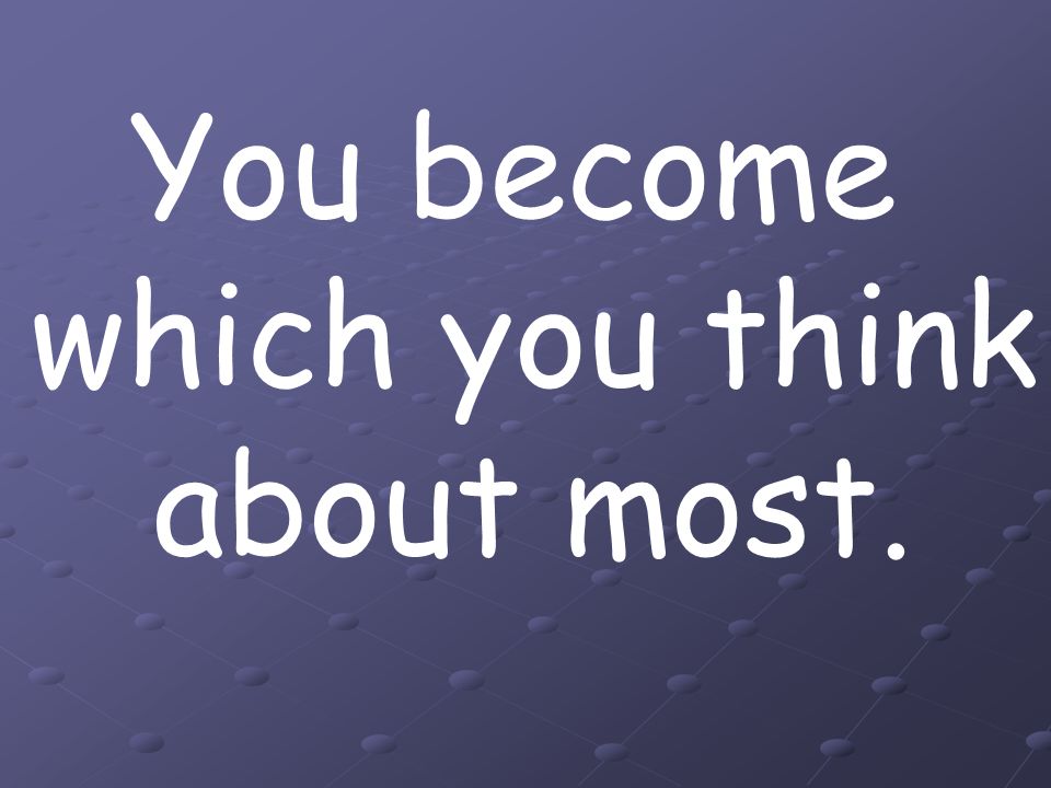 You become which you think about most.