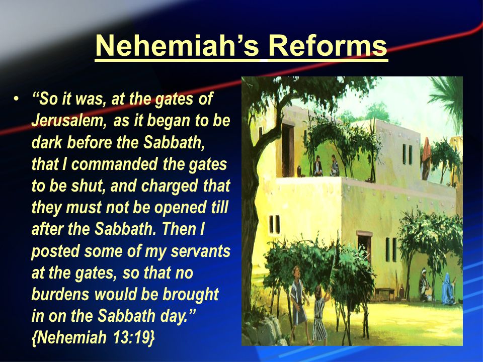 Nehemiah’s Reforms So it was, at the gates of Jerusalem, as it began to be dark before the Sabbath, that I commanded the gates to be shut, and charged that they must not be opened till after the Sabbath.
