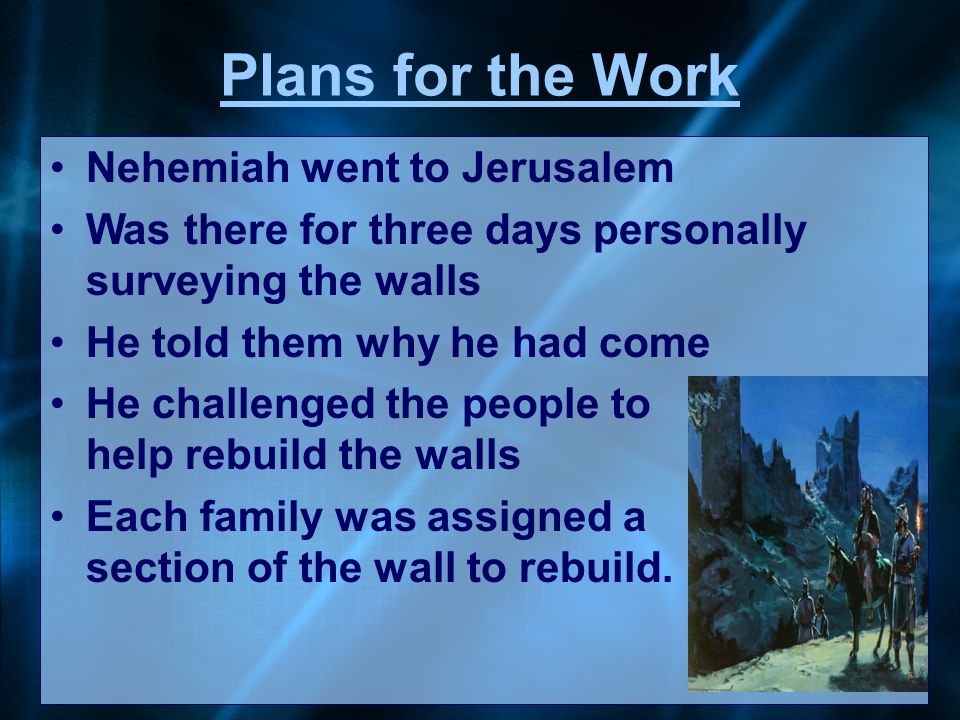 Plans for the Work Nehemiah went to Jerusalem Was there for three days personally surveying the walls He told them why he had come He challenged the people to help rebuild the walls Each family was assigned a section of the wall to rebuild.