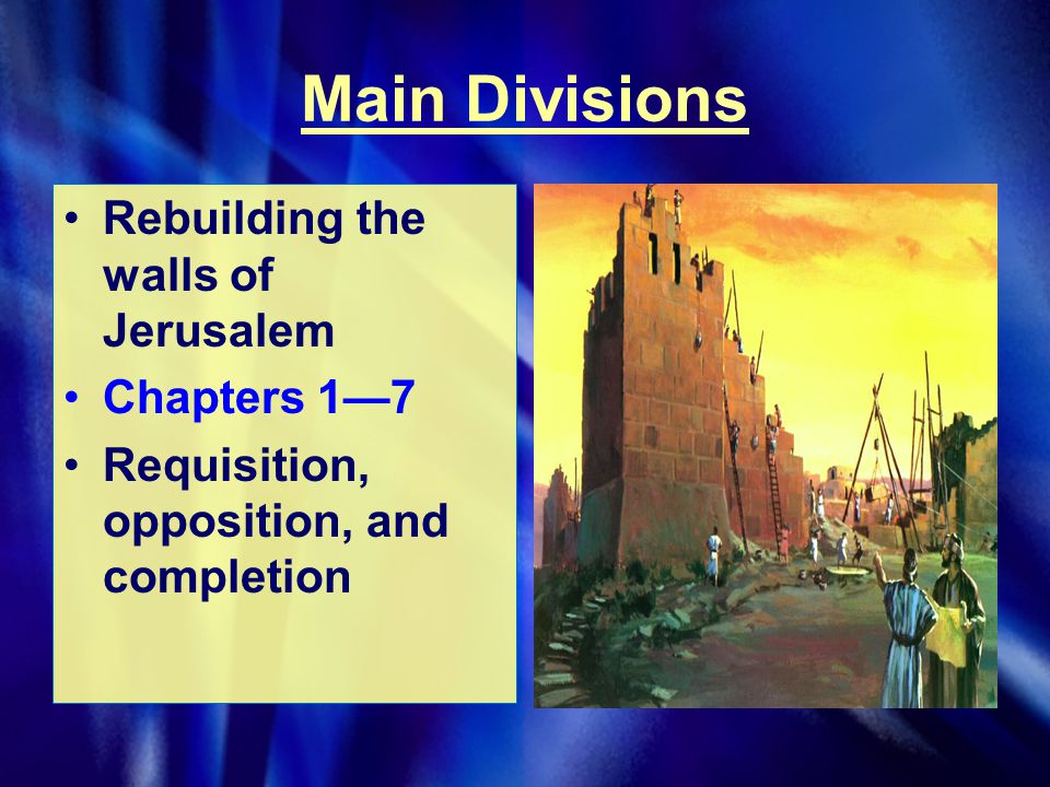 Main Divisions Rebuilding the walls of Jerusalem Chapters 1—7 Requisition, opposition, and completion