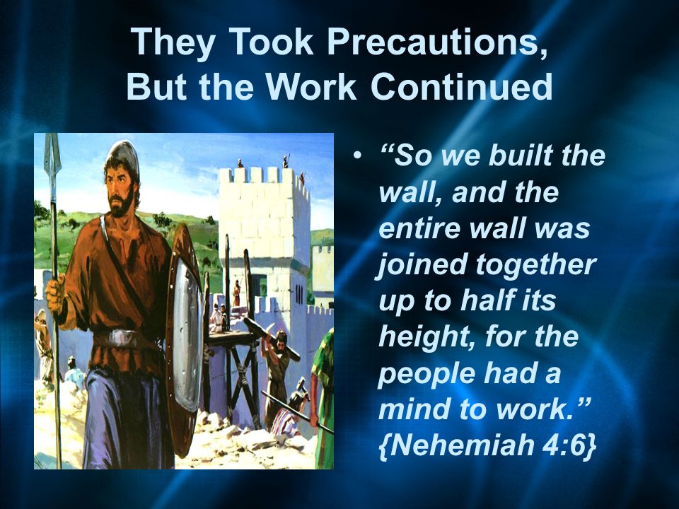 They Took Precautions, But the Work Continued So we built the wall, and the entire wall was joined together up to half its height, for the people had a mind to work. {Nehemiah 4:6}