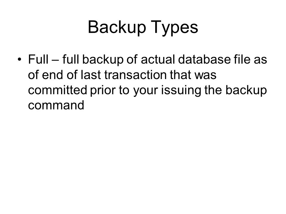 Backup Types Full – full backup of actual database file as of end of last transaction that was committed prior to your issuing the backup command