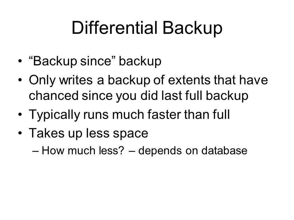 Differential Backup Backup since backup Only writes a backup of extents that have chanced since you did last full backup Typically runs much faster than full Takes up less space –How much less.