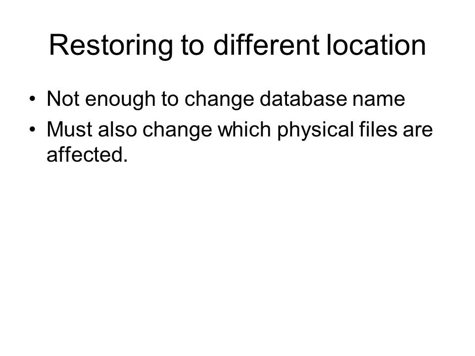 Restoring to different location Not enough to change database name Must also change which physical files are affected.
