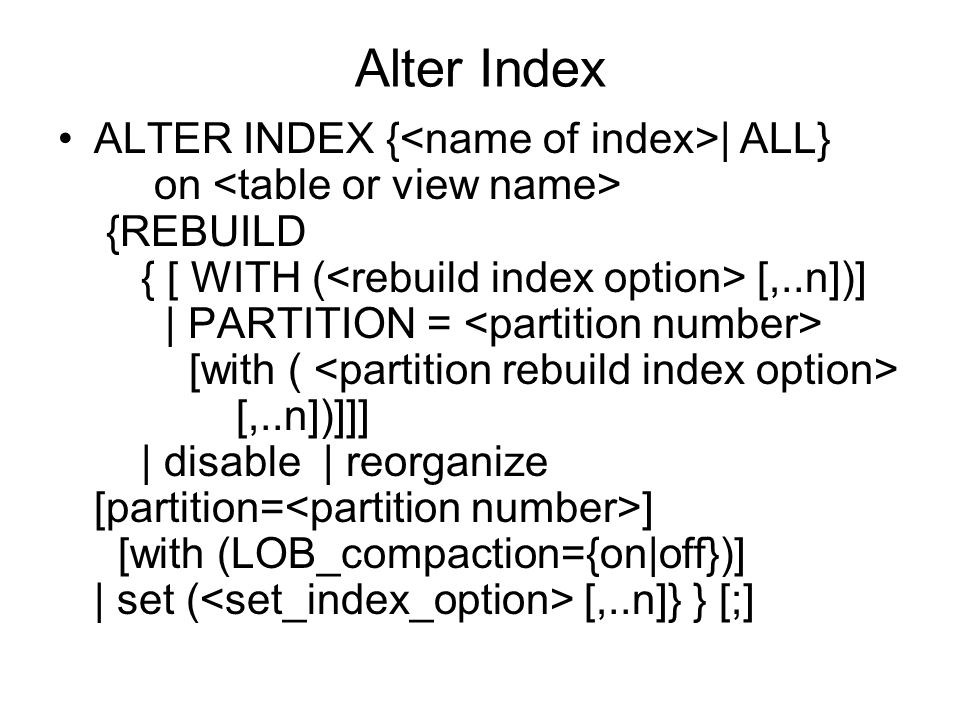 Alter Index ALTER INDEX { | ALL} on {REBUILD { [ WITH ( [,..n])] | PARTITION = [with ( [,..n])]]] | disable | reorganize [partition= ] [with (LOB_compaction={on|off})] | set ( [,..n]} } [;]