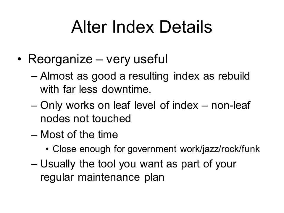 Alter Index Details Reorganize – very useful –Almost as good a resulting index as rebuild with far less downtime.