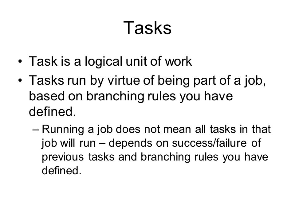 Tasks Task is a logical unit of work Tasks run by virtue of being part of a job, based on branching rules you have defined.