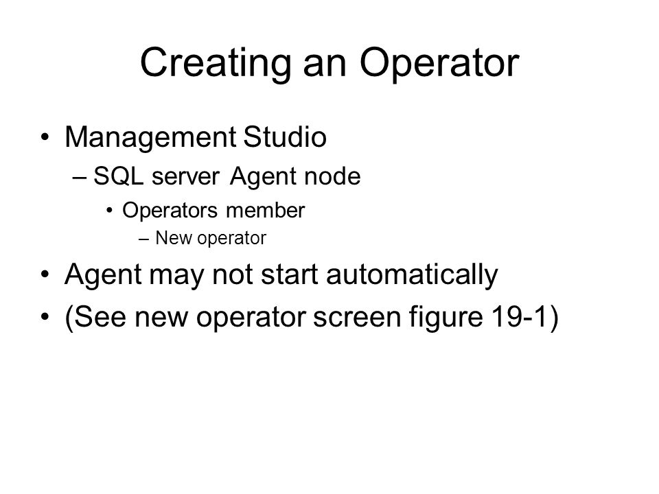Creating an Operator Management Studio –SQL server Agent node Operators member –New operator Agent may not start automatically (See new operator screen figure 19-1)