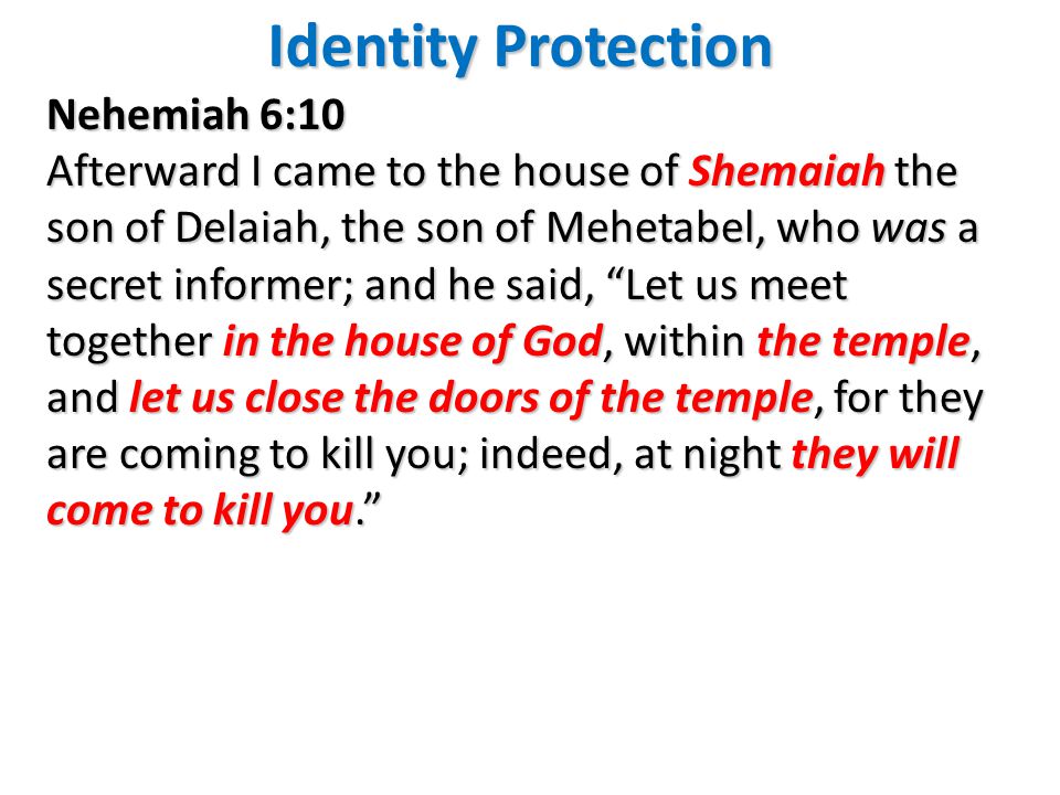 Identity Protection Nehemiah 6:10 Afterward I came to the house of Shemaiah the son of Delaiah, the son of Mehetabel, who was a secret informer; and he said, Let us meet together in the house of God, within the temple, and let us close the doors of the temple, for they are coming to kill you; indeed, at night they will come to kill you.