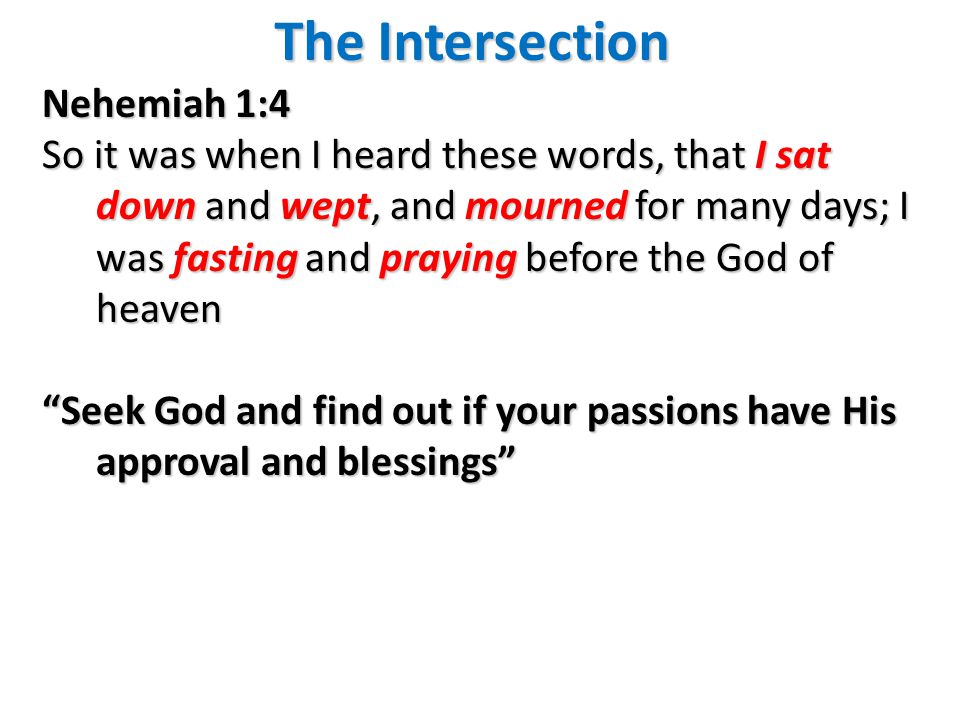The Intersection Nehemiah 1:4 So it was when I heard these words, that I sat down and wept, and mourned for many days; I was fasting and praying before the God of heaven Seek God and find out if your passions have His approval and blessings