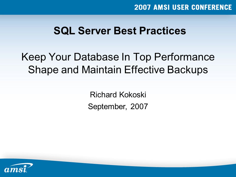 SQL Server Best Practices Keep Your Database In Top Performance Shape and Maintain Effective Backups September, 2007 Richard Kokoski