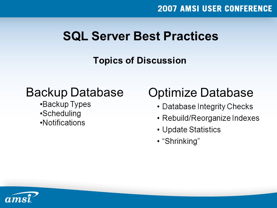 SQL Server Best Practices Topics of Discussion Backup Database Backup Types Scheduling Notifications Optimize Database Database Integrity Checks Rebuild/Reorganize Indexes Update Statistics Shrinking
