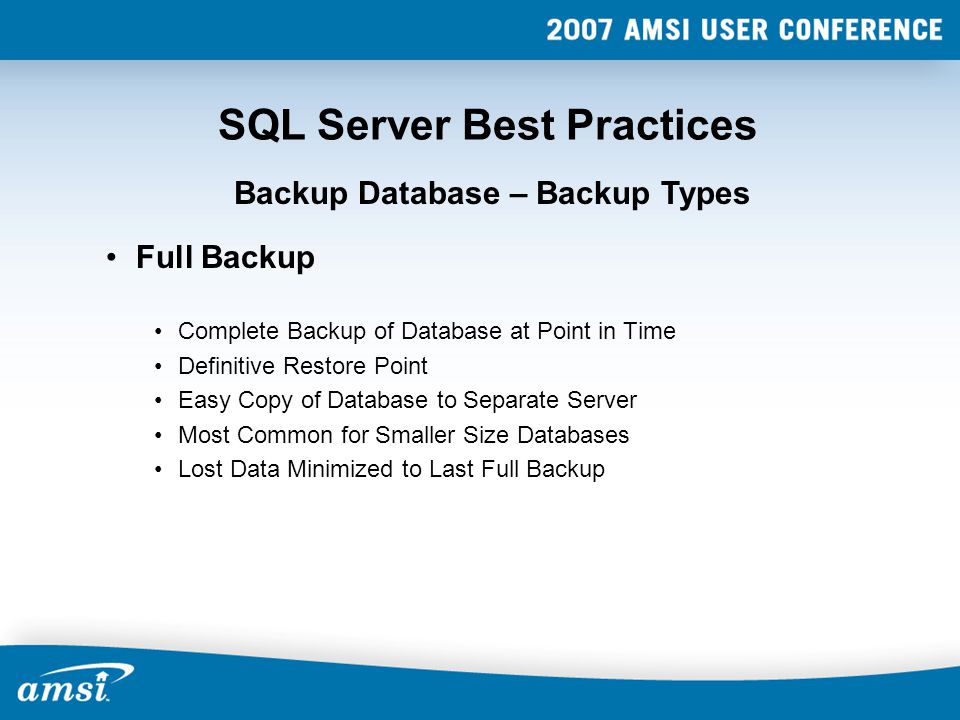 SQL Server Best Practices Full Backup Complete Backup of Database at Point in Time Definitive Restore Point Easy Copy of Database to Separate Server Most Common for Smaller Size Databases Lost Data Minimized to Last Full Backup Backup Database – Backup Types