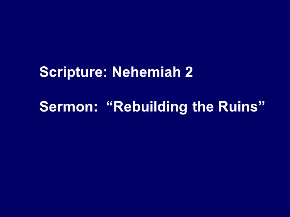 Scripture: Nehemiah 2 Sermon: Rebuilding the Ruins