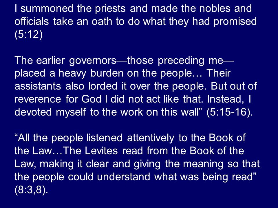 I summoned the priests and made the nobles and officials take an oath to do what they had promised (5:12) The earlier governors—those preceding me— placed a heavy burden on the people… Their assistants also lorded it over the people.
