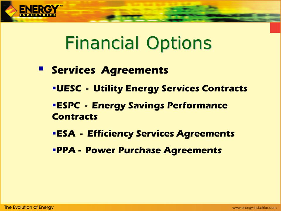 Financial Options  Services Agreements  UESC - Utility Energy Services Contracts  ESPC - Energy Savings Performance Contracts  ESA - Efficiency Services Agreements  PPA - Power Purchase Agreements