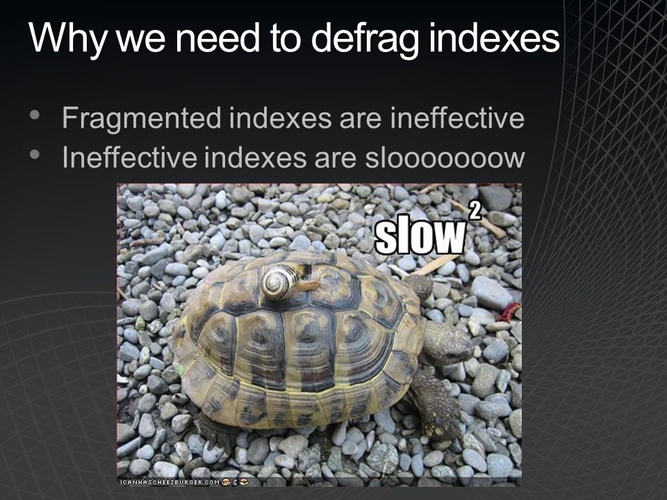 Why we need to defrag indexes Fragmented indexes are ineffective Ineffective indexes are slooooooow