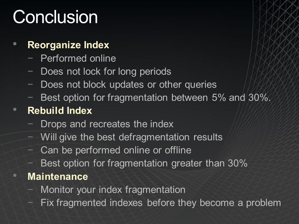 Conclusion Reorganize Index −Performed online −Does not lock for long periods −Does not block updates or other queries −Best option for fragmentation between 5% and 30%.
