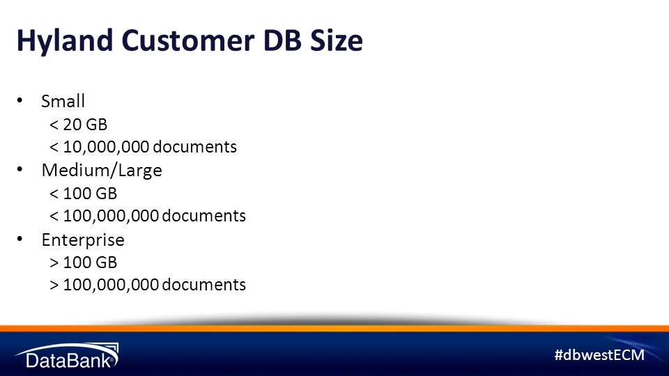 #dbwestECM Hyland Customer DB Size Small < 20 GB < 10,000,000 documents Medium/Large < 100 GB < 100,000,000 documents Enterprise > 100 GB > 100,000,000 documents