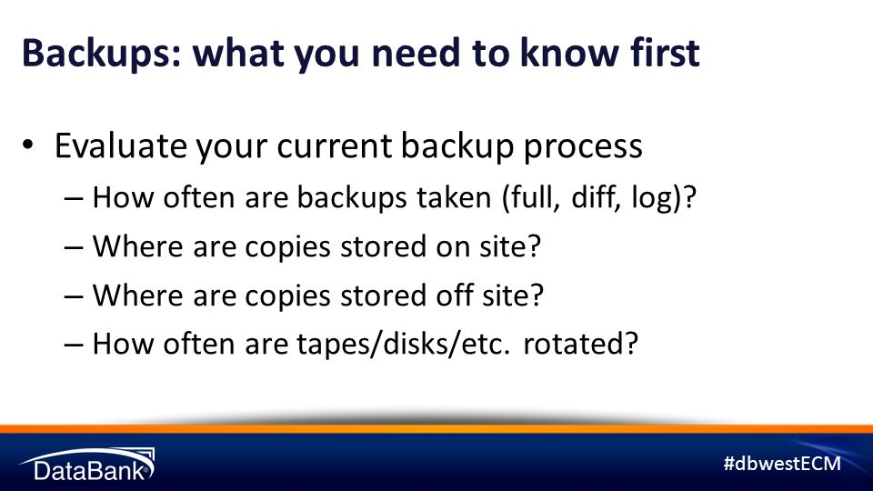 #dbwestECM Backups: what you need to know first Evaluate your current backup process – How often are backups taken (full, diff, log).