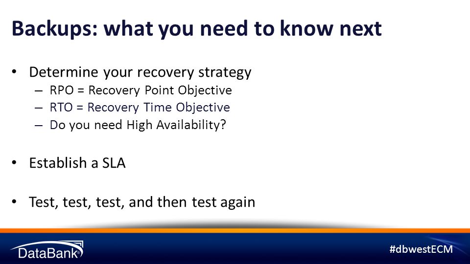 #dbwestECM Backups: what you need to know next Determine your recovery strategy – RPO = Recovery Point Objective – RTO = Recovery Time Objective – Do you need High Availability.