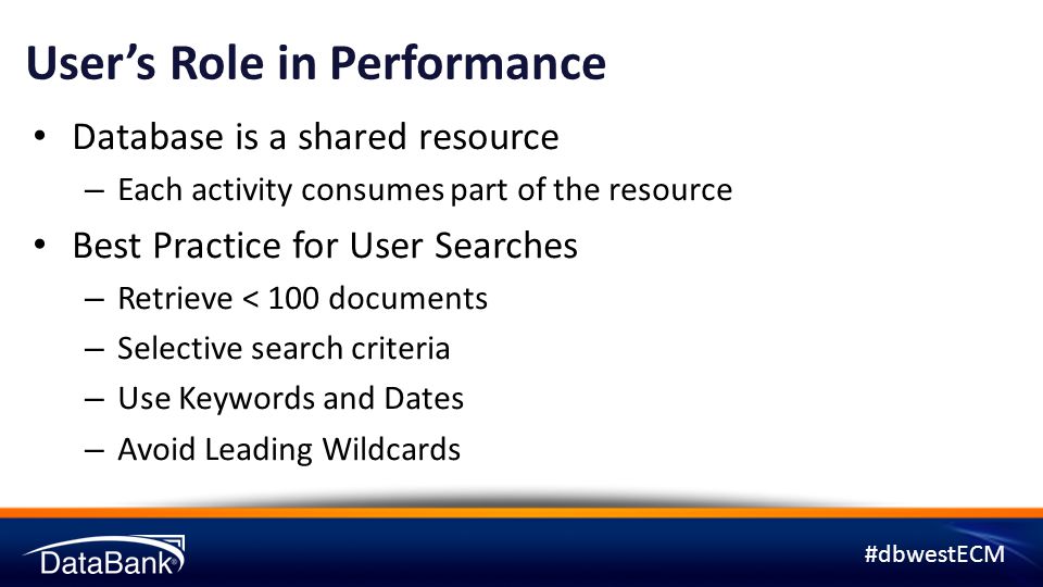 #dbwestECM User’s Role in Performance Database is a shared resource – Each activity consumes part of the resource Best Practice for User Searches – Retrieve < 100 documents – Selective search criteria – Use Keywords and Dates – Avoid Leading Wildcards
