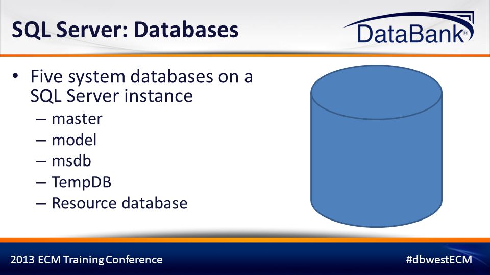 2013 ECM Training Conference#dbwestECM SQL Server: Databases Five system databases on a SQL Server instance – master – model – msdb – TempDB – Resource database