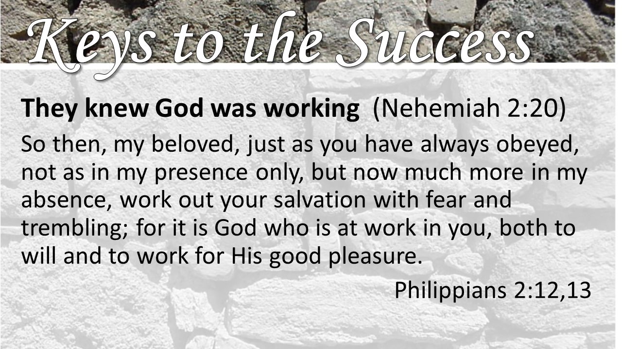 They knew God was working (Nehemiah 2:20) So then, my beloved, just as you have always obeyed, not as in my presence only, but now much more in my absence, work out your salvation with fear and trembling; for it is God who is at work in you, both to will and to work for His good pleasure.