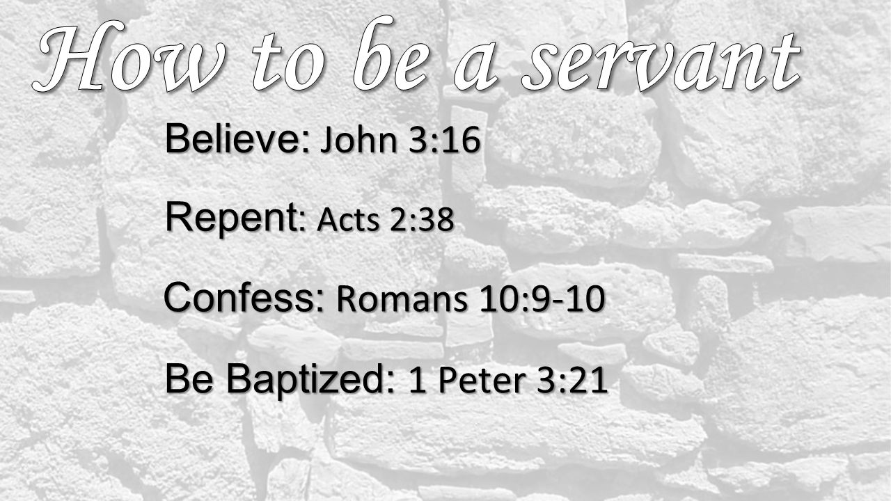 Believe: John 3:16 Repent : Acts 2:38 Confess: Romans 10:9-10 Be Baptized: 1 Peter 3:21