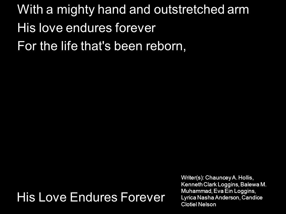 With a mighty hand and outstretched arm His love endures forever For the life that s been reborn, His Love Endures Forever Writer(s): Chauncey A.