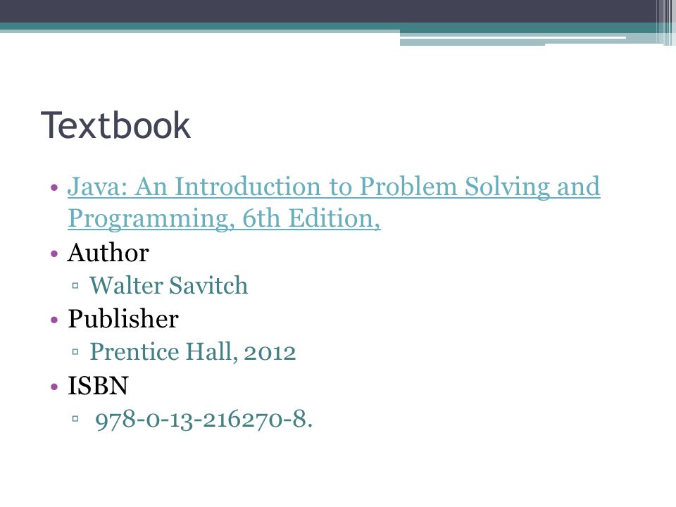 Textbook Java: An Introduction to Problem Solving and Programming, 6th Edition,Java: An Introduction to Problem Solving and Programming, 6th Edition, Author ▫Walter Savitch Publisher ▫Prentice Hall, 2012 ISBN ▫