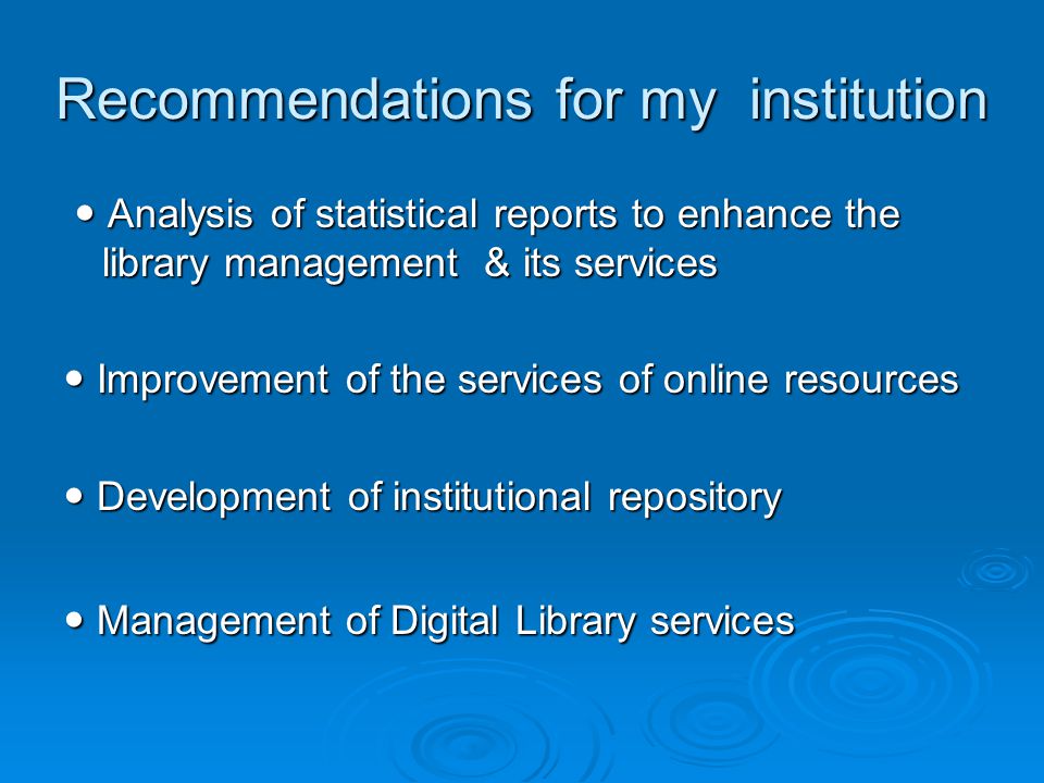 Recommendations for my institution Analysis of statistical reports to enhance the library management & its services Analysis of statistical reports to enhance the library management & its services Improvement of the services of online resources Improvement of the services of online resources Development of institutional repository Development of institutional repository Management of Digital Library services Management of Digital Library services