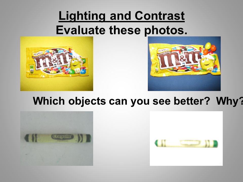 Lighting and Contrast Evaluate these photos. Which objects can you see better Why