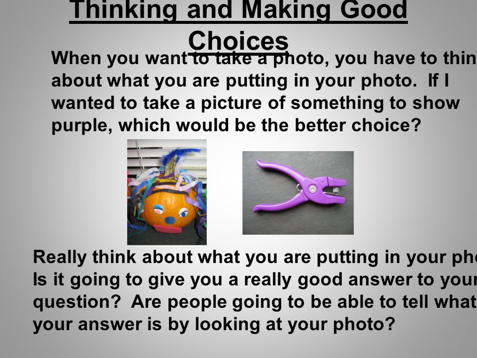Thinking and Making Good Choices When you want to take a photo, you have to think about what you are putting in your photo.