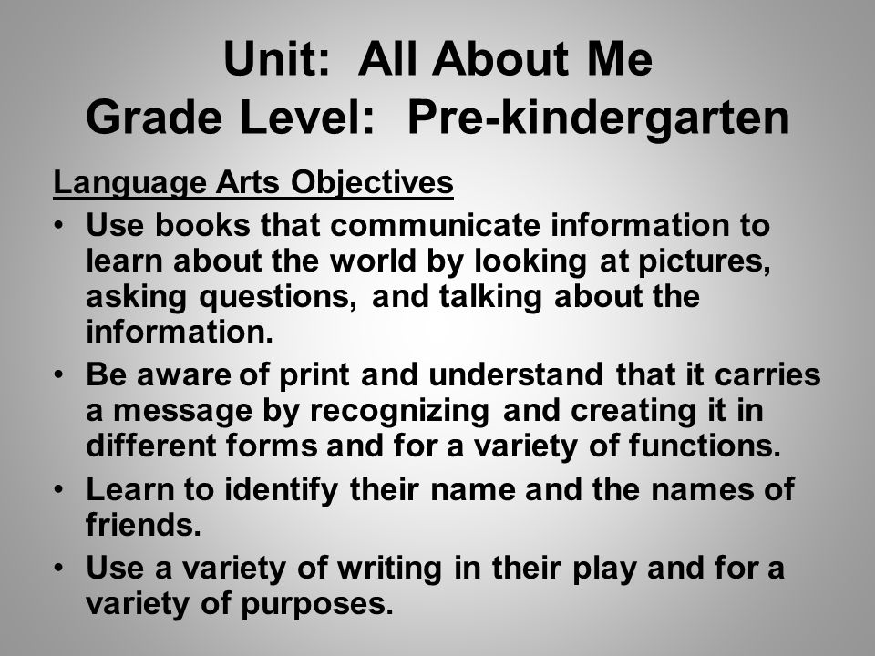 Unit: All About Me Grade Level: Pre-kindergarten Language Arts Objectives Use books that communicate information to learn about the world by looking at pictures, asking questions, and talking about the information.