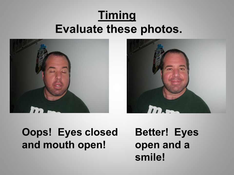 Timing Evaluate these photos. Oops! Eyes closed and mouth open! Better! Eyes open and a smile!