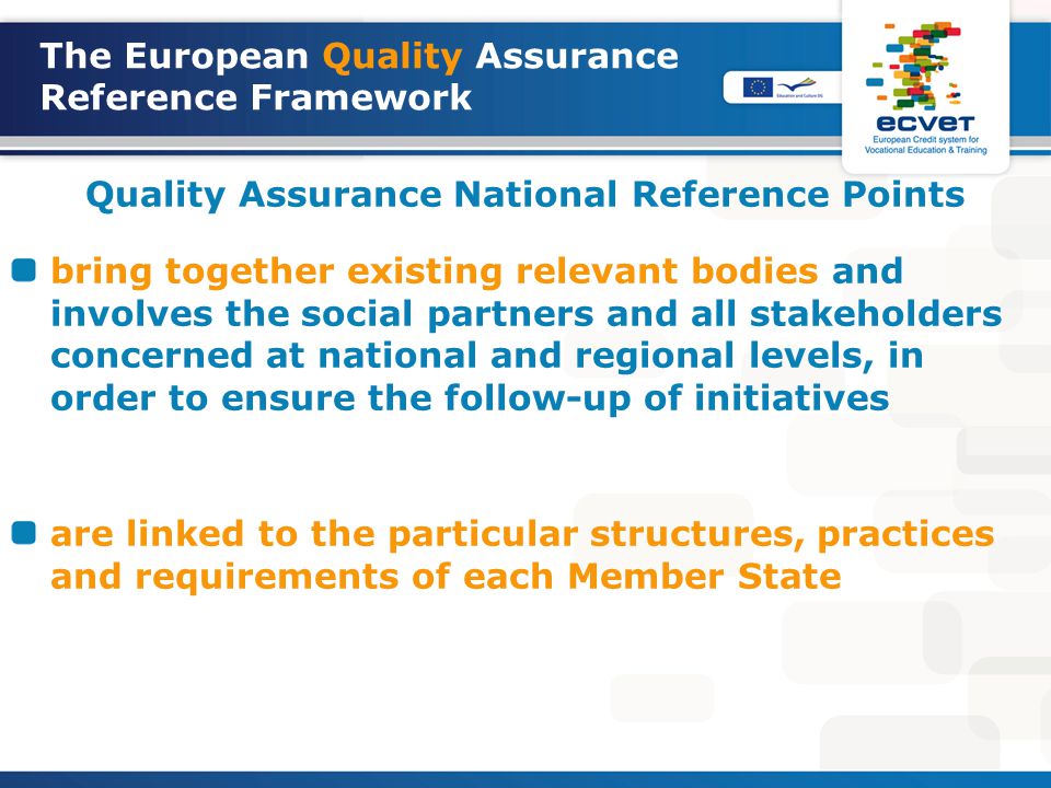 The European Quality Assurance Reference Framework Quality Assurance National Reference Points bring together existing relevant bodies and involves the social partners and all stakeholders concerned at national and regional levels, in order to ensure the follow-up of initiatives are linked to the particular structures, practices and requirements of each Member State