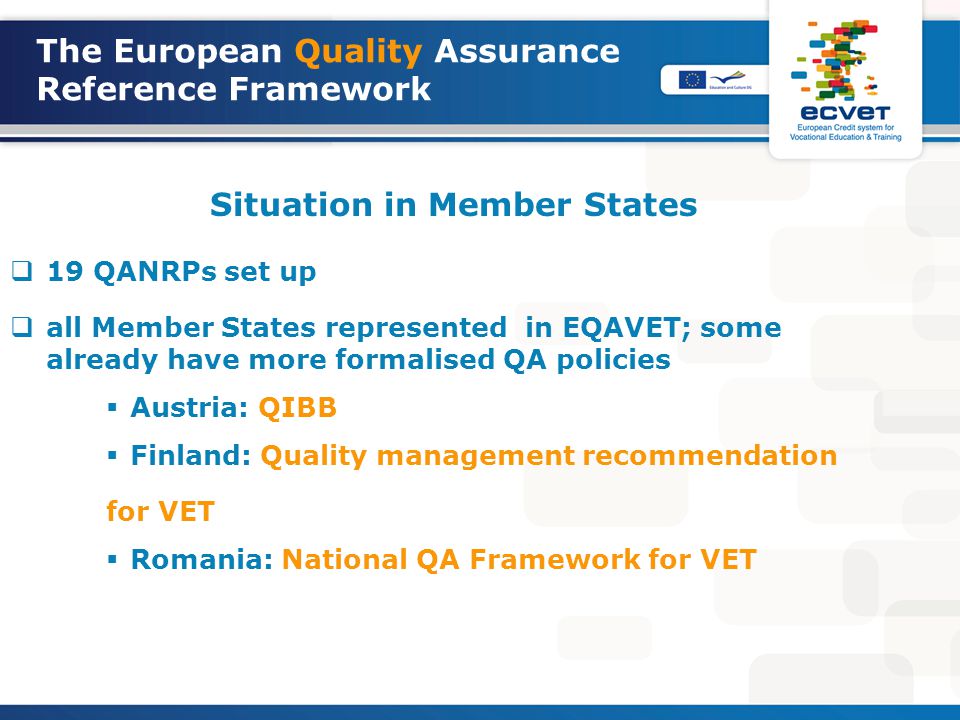 Situation in Member States  19 QANRPs set up  all Member States represented in EQAVET; some already have more formalised QA policies  Austria: QIBB  Finland: Quality management recommendation for VET  Romania: National QA Framework for VET