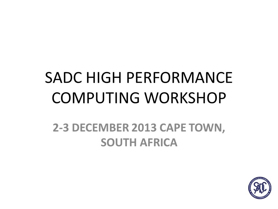 SADC HIGH PERFORMANCE COMPUTING WORKSHOP 2-3 DECEMBER 2013 CAPE TOWN, SOUTH AFRICA