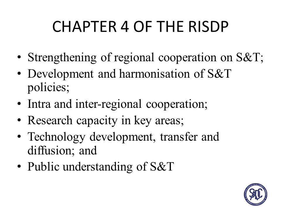 CHAPTER 4 OF THE RISDP Strengthening of regional cooperation on S&T; Development and harmonisation of S&T policies; Intra and inter-regional cooperation; Research capacity in key areas; Technology development, transfer and diffusion; and Public understanding of S&T