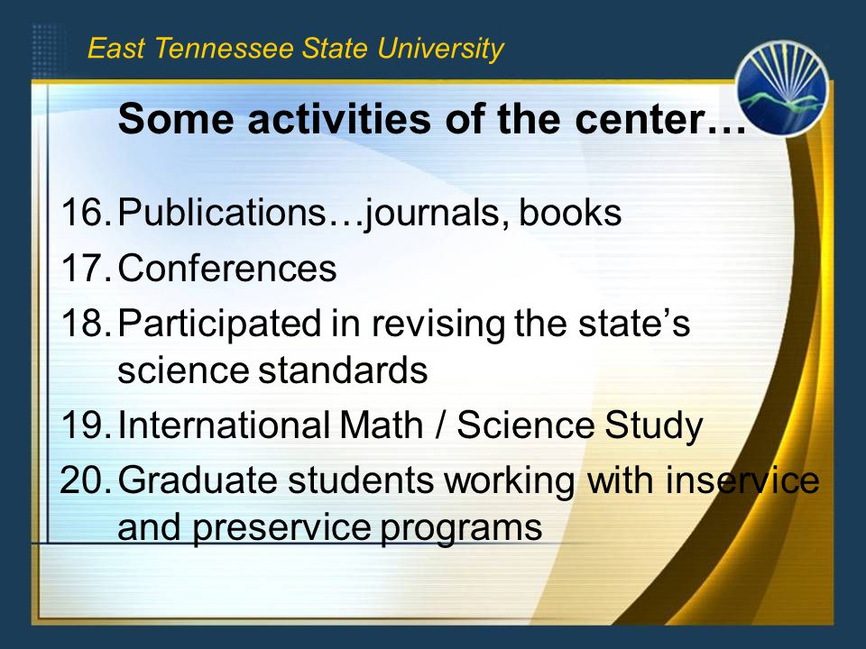 16.Publications…journals, books 17.Conferences 18.Participated in revising the state’s science standards 19.International Math / Science Study 20.Graduate students working with inservice and preservice programs Some activities of the center… East Tennessee State University