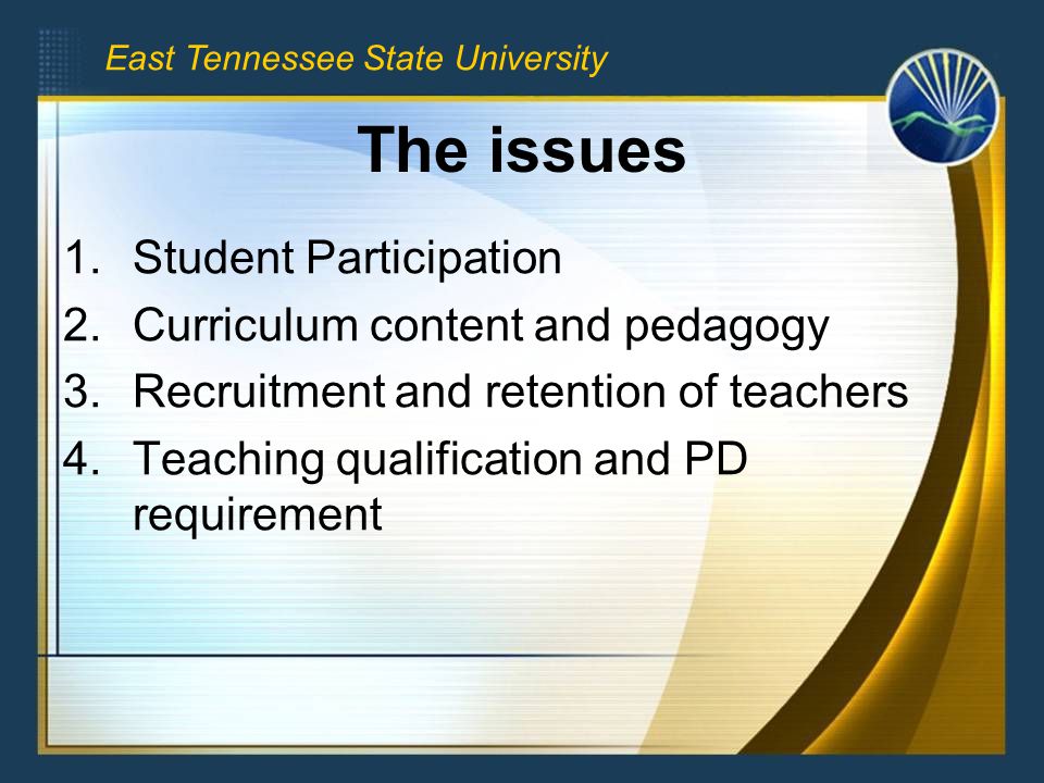 East Tennessee State University The issues 1.Student Participation 2.Curriculum content and pedagogy 3.Recruitment and retention of teachers 4.Teaching qualification and PD requirement