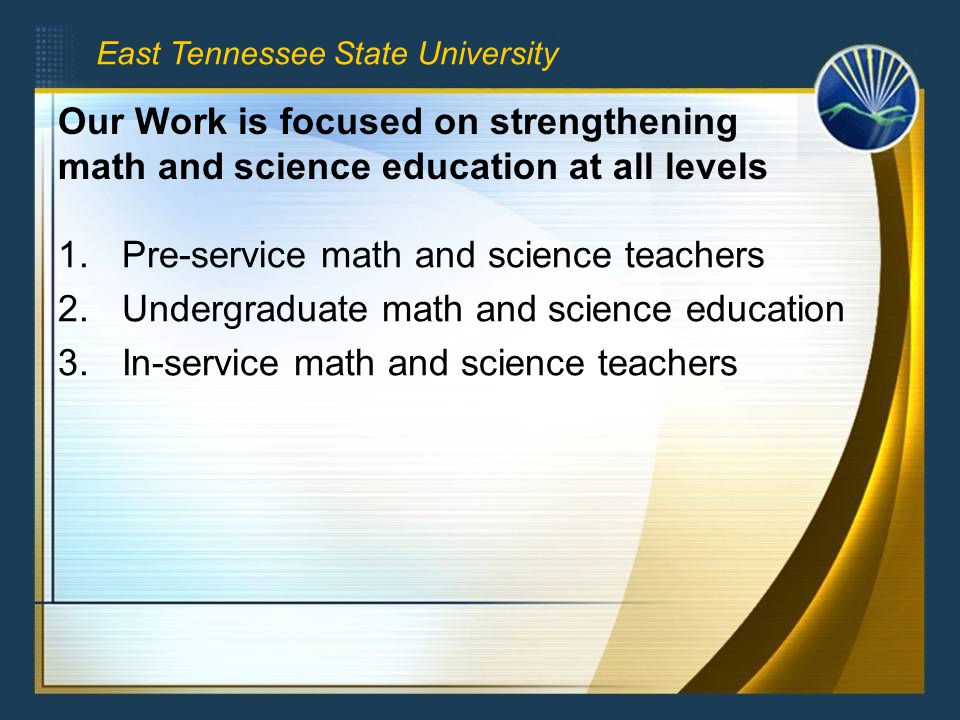 Our Work is focused on strengthening math and science education at all levels 1.Pre-service math and science teachers 2.Undergraduate math and science education 3.In-service math and science teachers East Tennessee State University