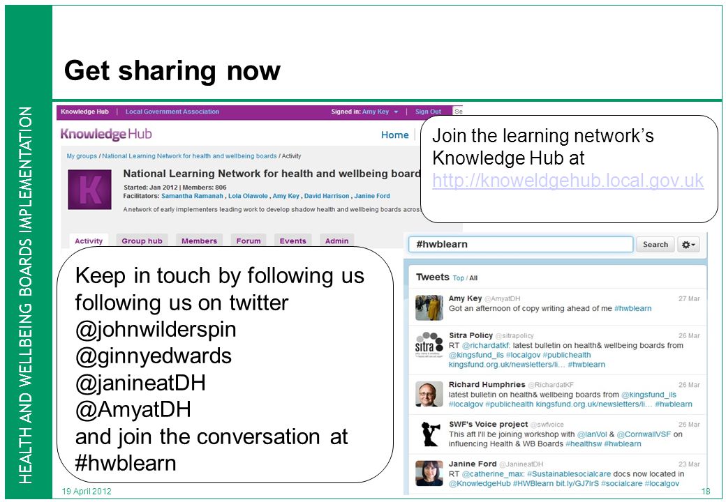 HEALTH AND WELLBEING BOARDS IMPLEMENTATION 19 April 2012 Get sharing now Join the learning network’s Knowledge Hub at   Keep in touch by following us following us  and join the conversation at #hwblearn 18
